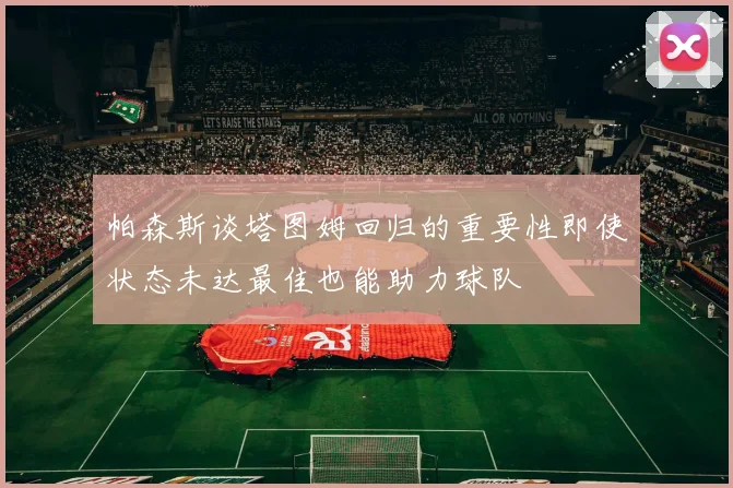 帕森斯谈塔图姆回归的重要性即使状态未达最佳也能助力球队