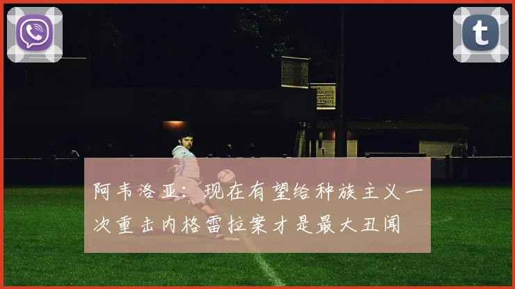 阿韦洛亚：现在有望给种族主义一次重击内格雷拉案才是最大丑闻