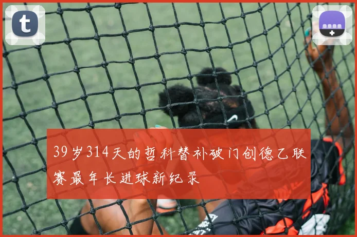 39岁314天的哲科替补破门创德乙联赛最年长进球新纪录